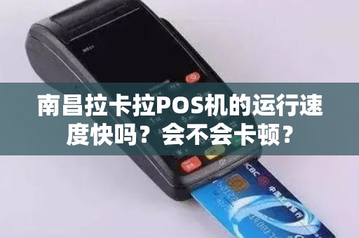 南昌拉卡拉POS机的运行速度快吗？会不会卡顿？