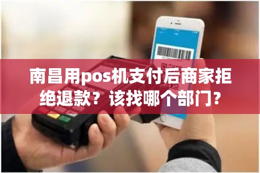 南昌用pos机支付后商家拒绝退款？该找哪个部门？