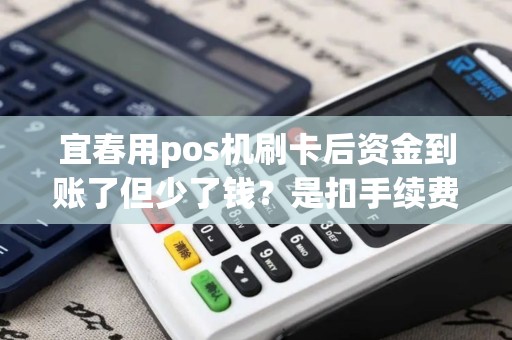 宜春用pos机刷卡后资金到账了但少了钱？是扣手续费了吗？