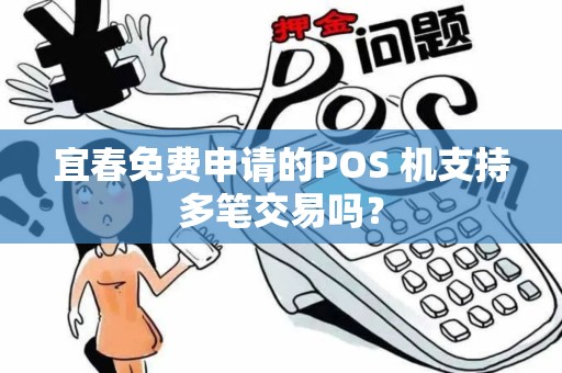 宜春免费申请的POS 机支持多笔交易吗? 宜春免费申请的POS 机支持多笔交易吗?