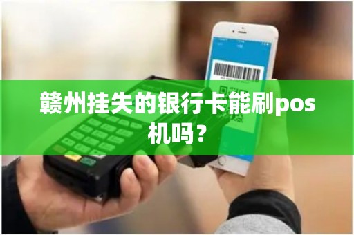 赣州挂失的银行卡能刷pos机吗？