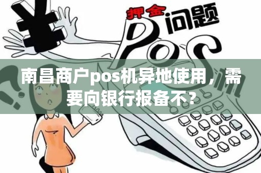 南昌商户pos机异地使用，需要向银行报备不？