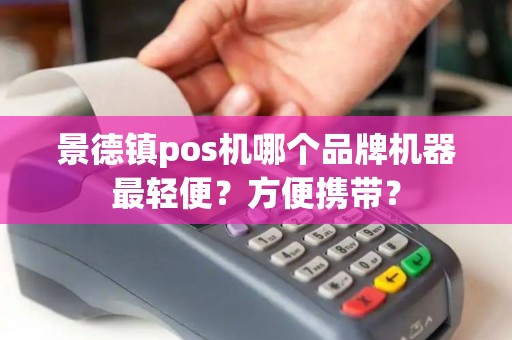 景德镇pos机哪个品牌机器最轻便？方便携带？