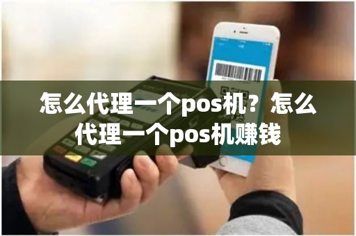 怎么代理一个pos机？怎么代理一个pos机赚钱