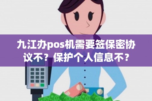 九江办pos机需要签保密协议不？保护个人信息不？