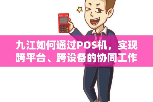 九江如何通过POS机,实现跨平台、跨设备的协同工作? 九江如何通过POS机,实现跨平台、跨设备的协同工作?