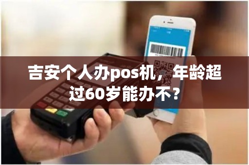 吉安个人办pos机，年龄超过60岁能办不？