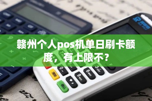 赣州个人pos机单日刷卡额度,有上限不? 赣州个人pos机单日刷卡额度,有上限不?