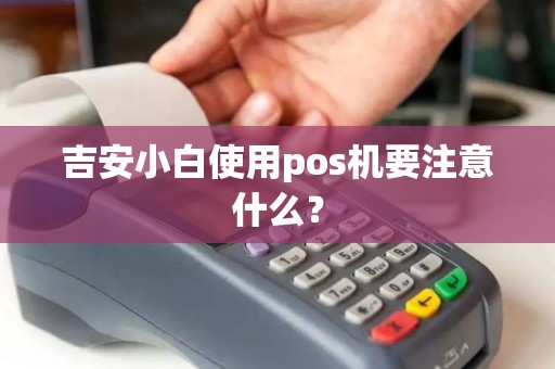 吉安小白使用pos机要注意什么？