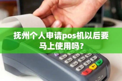 抚州个人申请pos机以后要马上使用吗？