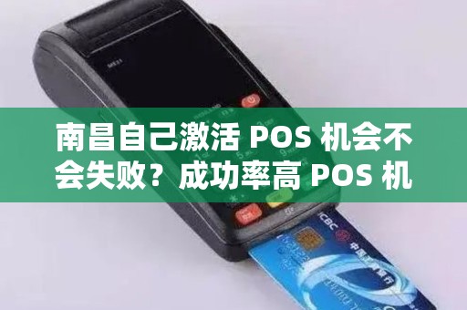 南昌自己激活 POS 机会不会失败？成功率高 POS 机靠谱吗？