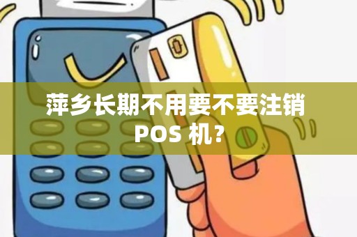 萍乡长期不用要不要注销 POS 机？