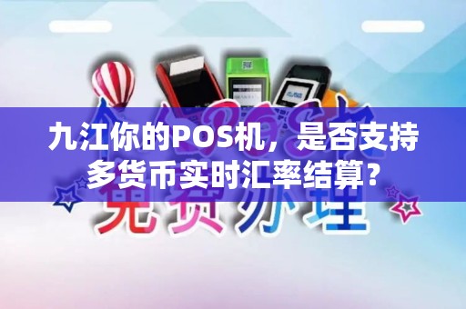 九江你的POS机，是否支持多货币实时汇率结算？