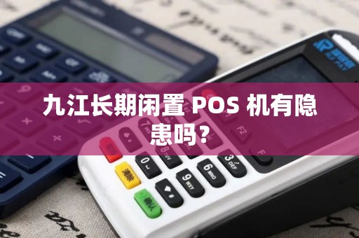 九江长期闲置 POS 机有隐患吗？
