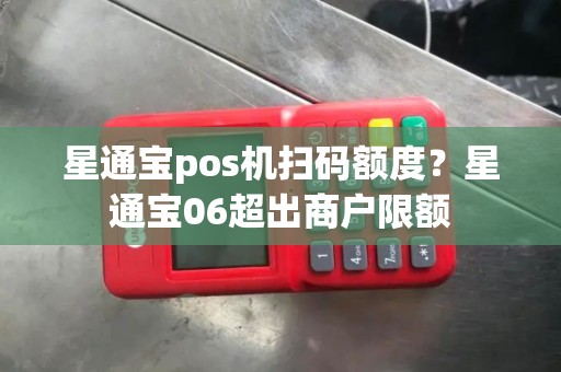 星通宝pos机扫码额度？星通宝06超出商户限额