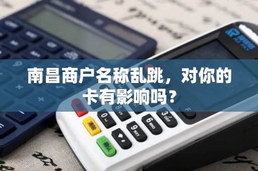 南昌商户名称乱跳，对你的卡有影响吗？