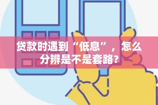 贷款时遇到“低息”，怎么分辨是不是套路？