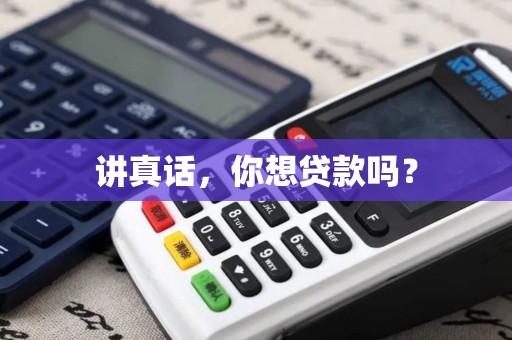 讲真话，你想贷款吗？