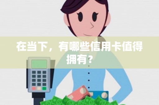 在当下,有哪些信用卡值得拥有? 在当下,有哪些信用卡值得拥有?