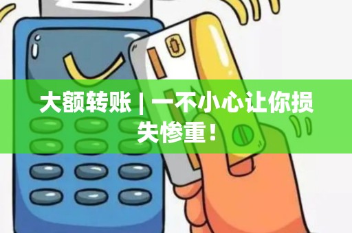 大额转账 | 一不小心让你损失惨重！