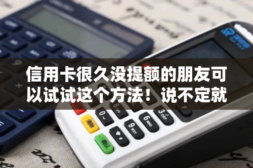 信用卡很久没提额的朋友可以试试这个方法！说不定就提了呢？