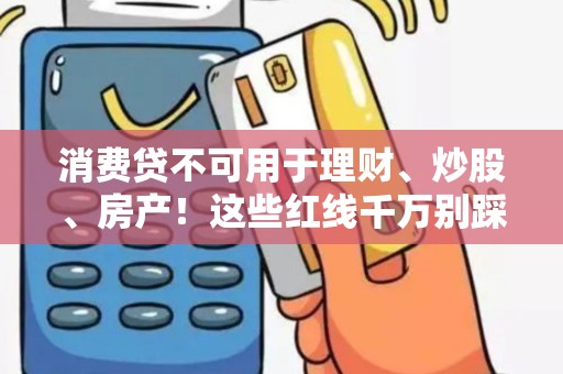 消费贷不可用于理财、炒股、房产!这些红线千万别踩! 消费贷不可用于理财、炒股、房产!这些红线千万别踩!