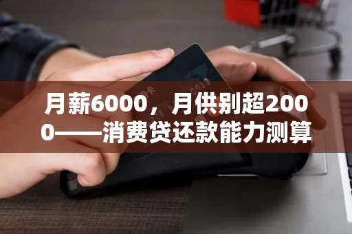 月薪6000,月供别超2000——消费贷还款能力测算指南! 月薪6000,月供别超2000——消费贷还款能力测算指南!