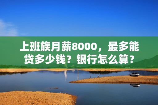 上班族月薪8000,最多能贷多少钱?银行怎么算? 上班族月薪8000,最多能贷多少钱?银行怎么算?