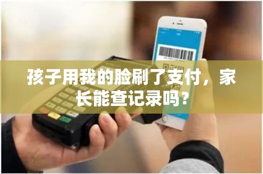 孩子用我的脸刷了支付,家长能查记录吗? 孩子用我的脸刷了支付,家长能查记录吗?
