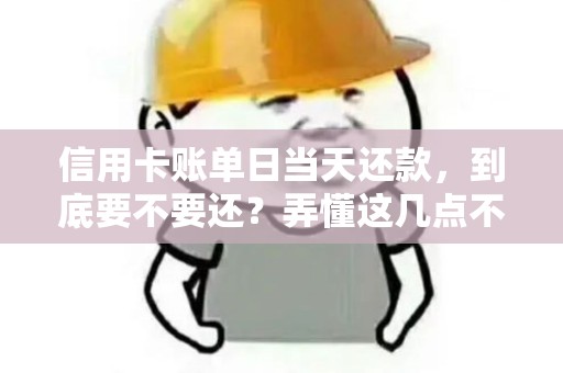信用卡账单日当天还款，到底要不要还？弄懂这几点不被坑！