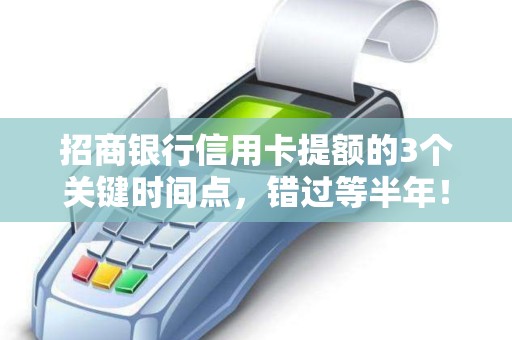 招商银行信用卡提额的3个关键时间点，错过等半年！