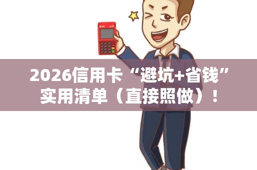 2026信用卡“避坑+省钱”实用清单(直接照做)! 2026信用卡“避坑+省钱”实用清单(直接照做)!