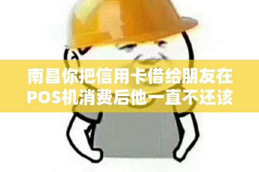 南昌你把信用卡借给朋友在POS机消费后他一直不还该怎么办？