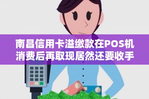 南昌信用卡溢缴款在POS机消费后再取现居然还要收手续费吗? 南昌信用卡溢缴款在POS机消费后再取现居然还要收手续费吗?