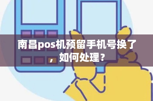 南昌pos机预留手机号换了,如何处理? 南昌pos机预留手机号换了,如何处理?