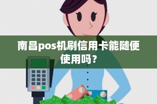 南昌pos机刷信用卡能随便使用吗? 南昌pos机刷信用卡能随便使用吗?