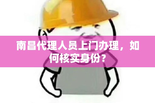 南昌代理人员上门办理,如何核实身份? 南昌代理人员上门办理,如何核实身份?