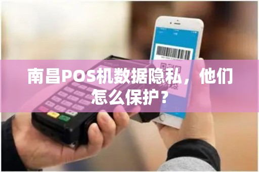 南昌POS机数据隐私，他们怎么保护？
