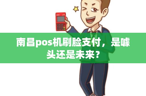 南昌pos机刷脸支付,是噱头还是未来? 南昌pos机刷脸支付,是噱头还是未来?