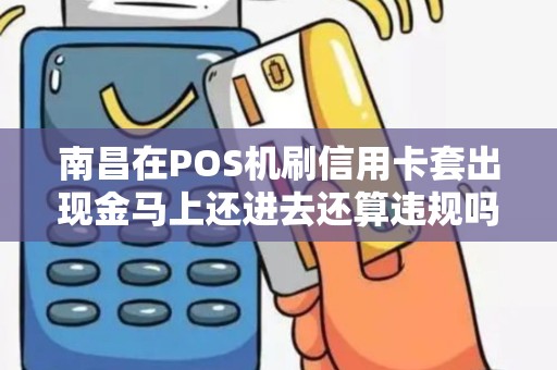 南昌在POS机刷信用卡套出现金马上还进去还算违规吗? 南昌在POS机刷信用卡套出现金马上还进去还算违规吗?