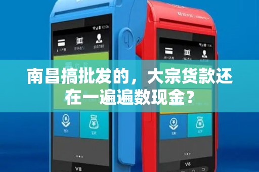 南昌搞批发的,大宗货款还在一遍遍数现金? 南昌搞批发的,大宗货款还在一遍遍数现金?