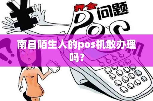 南昌陌生人的pos机敢办理吗? 南昌陌生人的pos机敢办理吗?