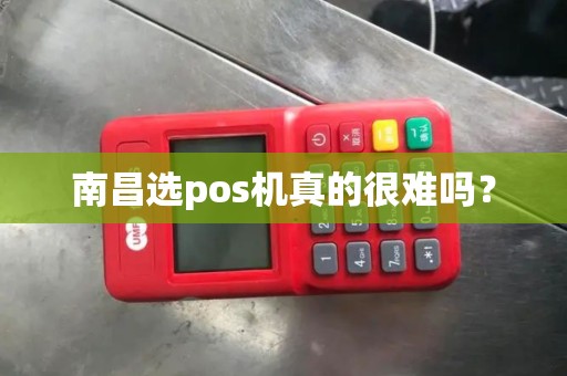 南昌选pos机真的很难吗？