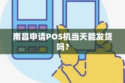 南昌申请POS机当天能发货吗? 南昌申请POS机当天能发货吗?