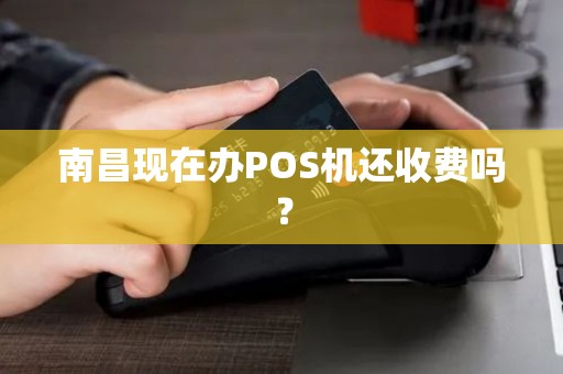 南昌现在办POS机还收费吗? 南昌现在办POS机还收费吗?