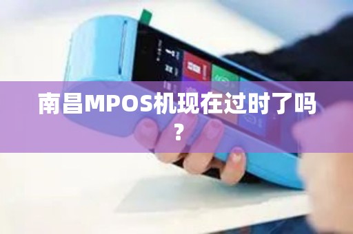 南昌MPOS机现在过时了吗? 南昌MPOS机现在过时了吗?