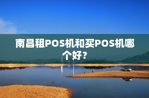 南昌租POS机和买POS机哪个好？