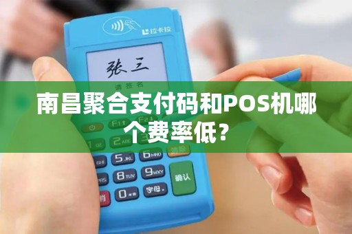 南昌聚合支付码和POS机哪个费率低? 南昌聚合支付码和POS机哪个费率低?