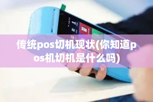 传统pos切机现状(你知道pos机切机是什么吗)