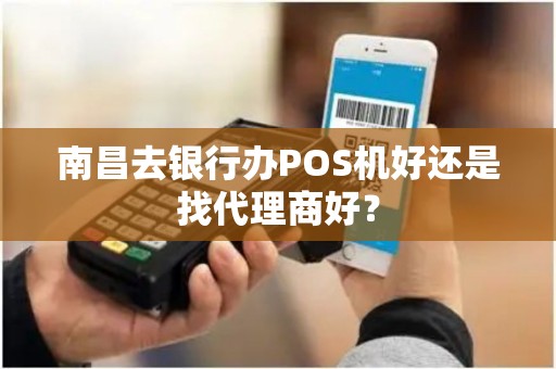 南昌去银行办POS机好还是找代理商好? 南昌去银行办POS机好还是找代理商好?